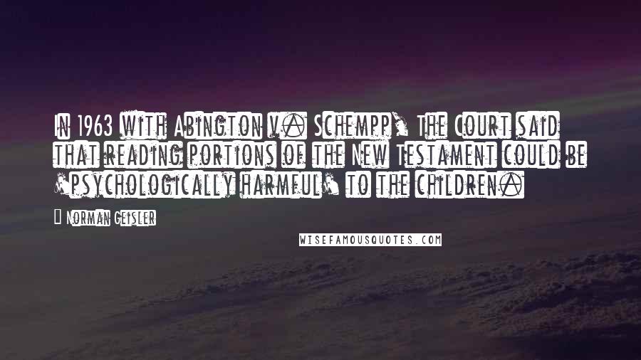 Norman Geisler Quotes: In 1963 with Abington v. Schempp, The Court said that reading portions of the New Testament could be 'psychologically harmful' to the children.