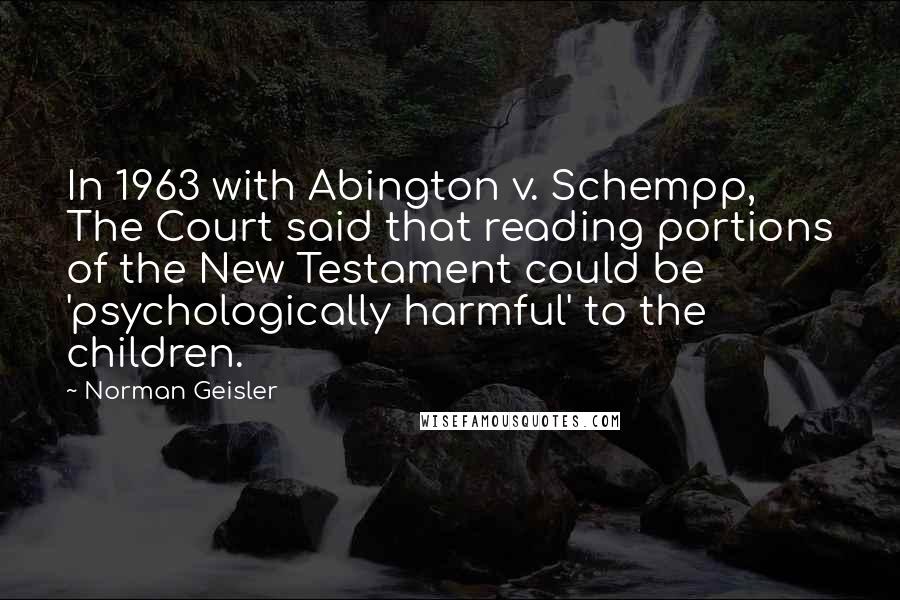 Norman Geisler Quotes: In 1963 with Abington v. Schempp, The Court said that reading portions of the New Testament could be 'psychologically harmful' to the children.