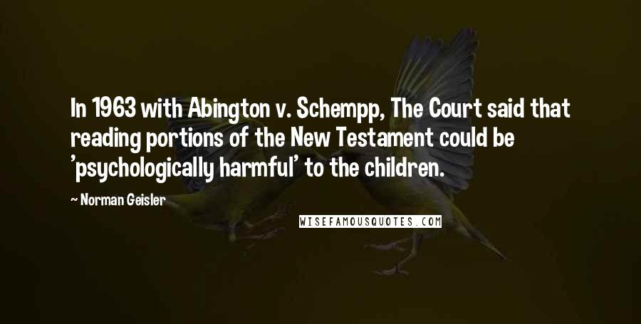 Norman Geisler Quotes: In 1963 with Abington v. Schempp, The Court said that reading portions of the New Testament could be 'psychologically harmful' to the children.