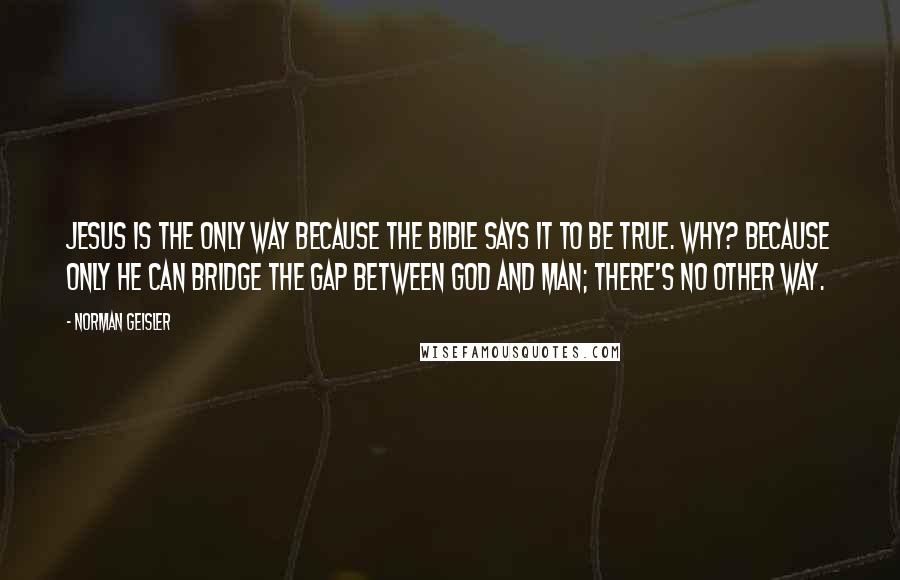 Norman Geisler Quotes: Jesus is the only way because the Bible says it to be true. Why? Because only He can bridge the gap between God and man; there's no other way.