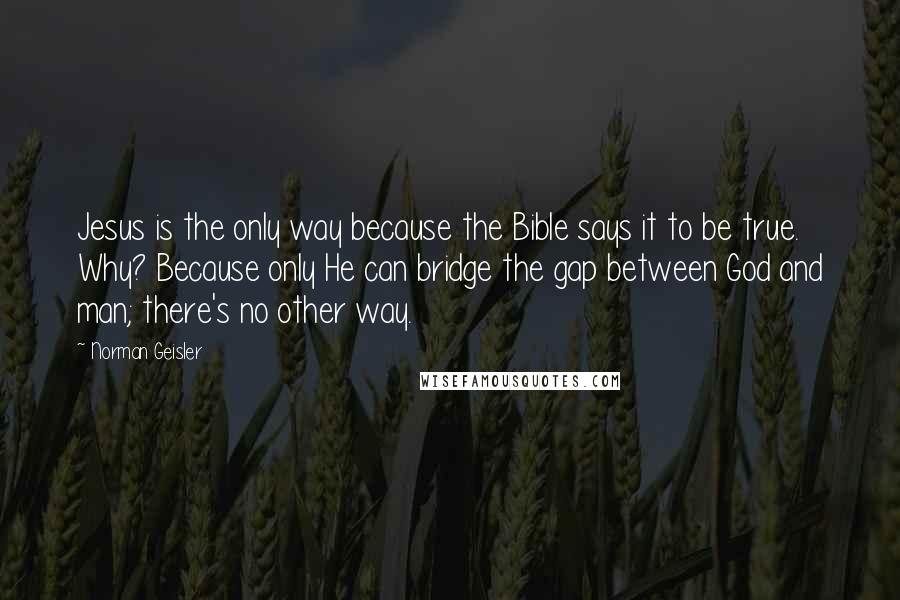 Norman Geisler Quotes: Jesus is the only way because the Bible says it to be true. Why? Because only He can bridge the gap between God and man; there's no other way.