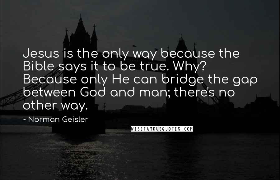 Norman Geisler Quotes: Jesus is the only way because the Bible says it to be true. Why? Because only He can bridge the gap between God and man; there's no other way.