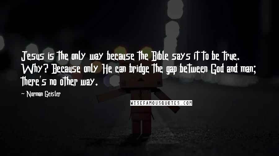 Norman Geisler Quotes: Jesus is the only way because the Bible says it to be true. Why? Because only He can bridge the gap between God and man; there's no other way.