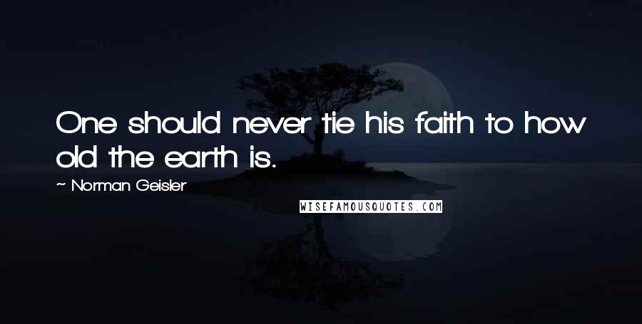 Norman Geisler Quotes: One should never tie his faith to how old the earth is.