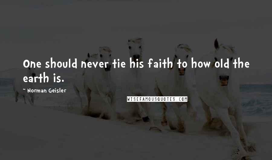 Norman Geisler Quotes: One should never tie his faith to how old the earth is.