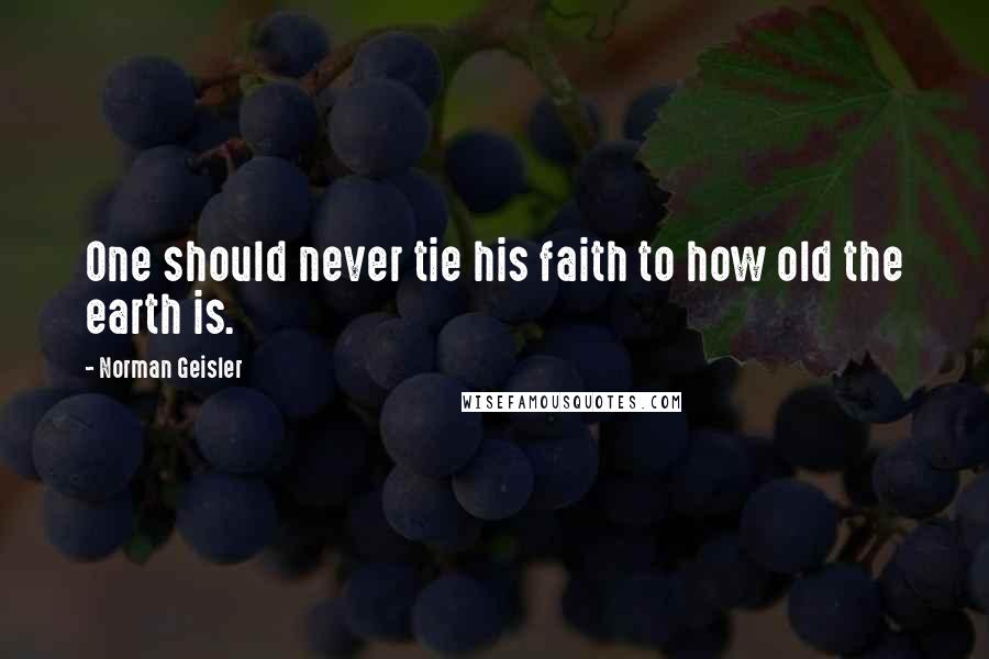 Norman Geisler Quotes: One should never tie his faith to how old the earth is.