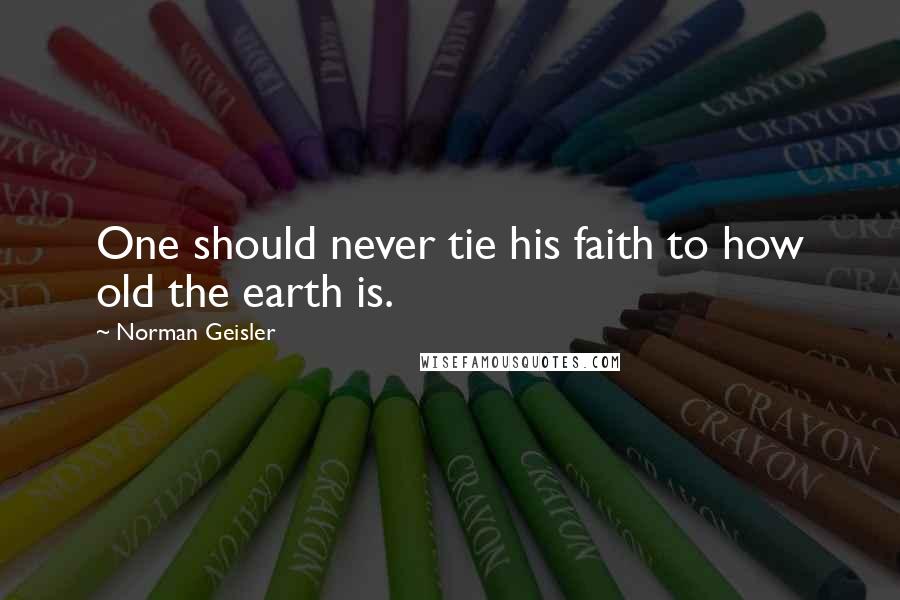 Norman Geisler Quotes: One should never tie his faith to how old the earth is.