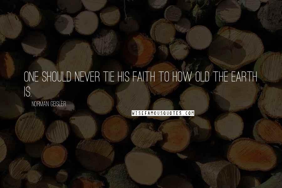 Norman Geisler Quotes: One should never tie his faith to how old the earth is.