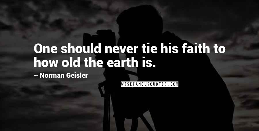 Norman Geisler Quotes: One should never tie his faith to how old the earth is.