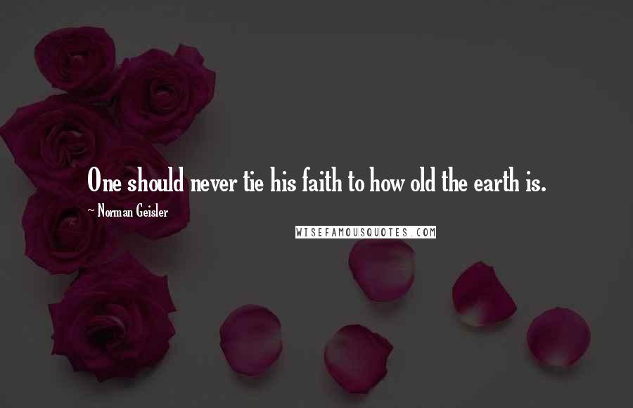 Norman Geisler Quotes: One should never tie his faith to how old the earth is.