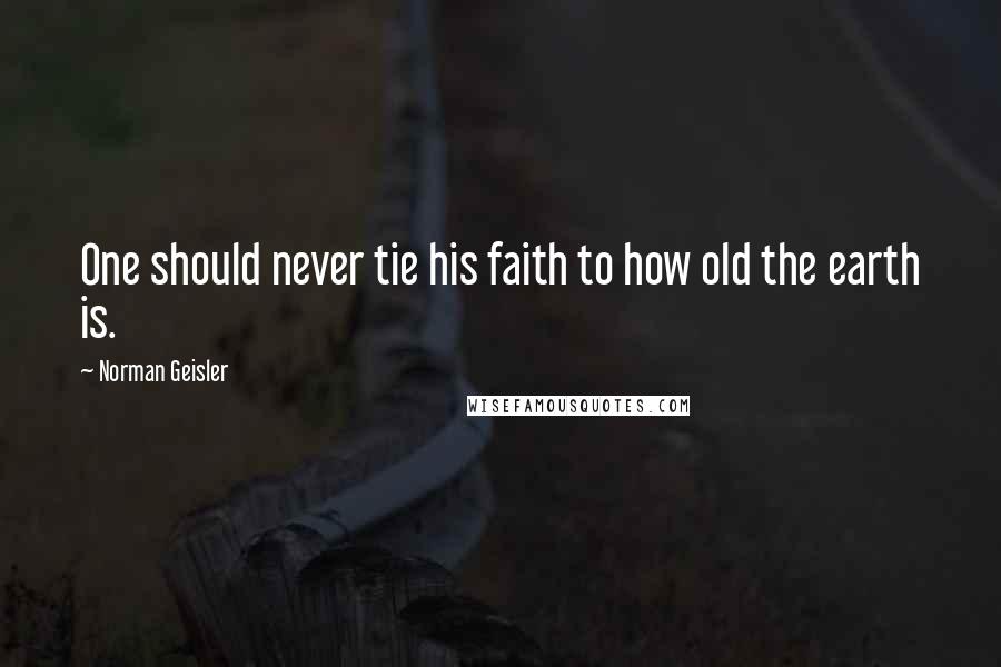 Norman Geisler Quotes: One should never tie his faith to how old the earth is.