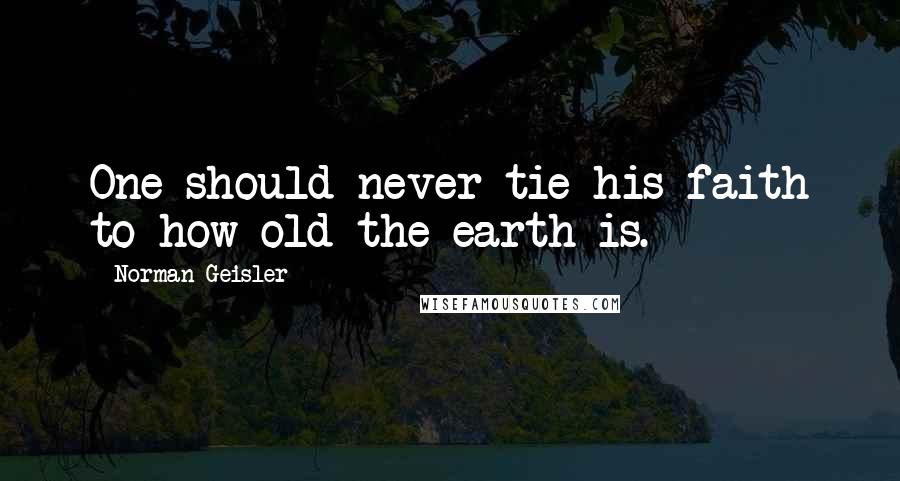 Norman Geisler Quotes: One should never tie his faith to how old the earth is.