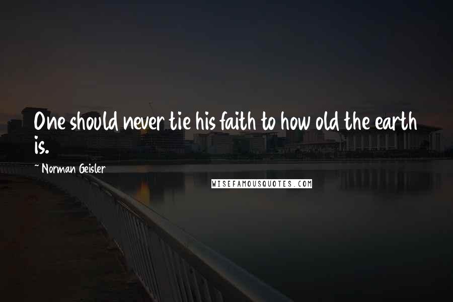 Norman Geisler Quotes: One should never tie his faith to how old the earth is.
