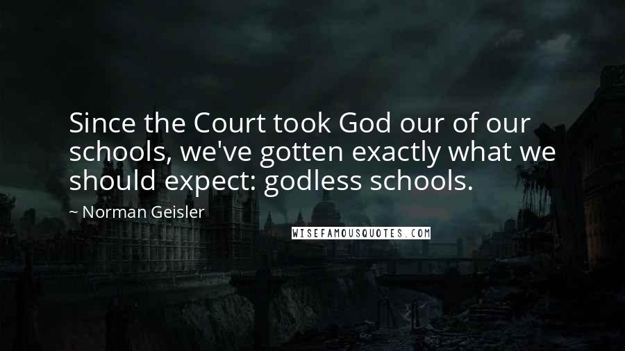 Norman Geisler Quotes: Since the Court took God our of our schools, we've gotten exactly what we should expect: godless schools.