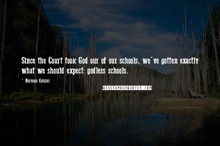 Norman Geisler Quotes: Since the Court took God our of our schools, we've gotten exactly what we should expect: godless schools.