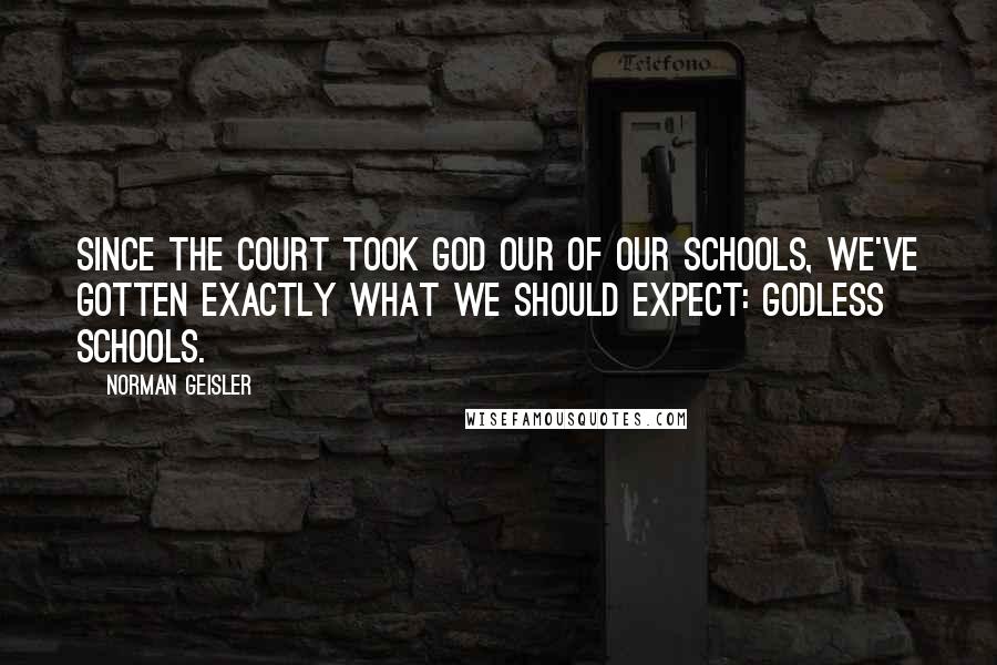 Norman Geisler Quotes: Since the Court took God our of our schools, we've gotten exactly what we should expect: godless schools.