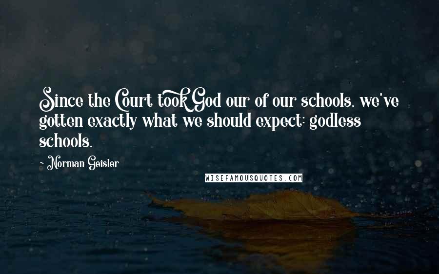 Norman Geisler Quotes: Since the Court took God our of our schools, we've gotten exactly what we should expect: godless schools.