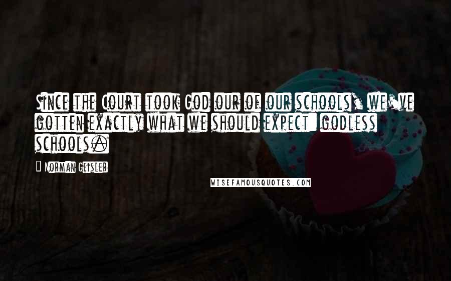 Norman Geisler Quotes: Since the Court took God our of our schools, we've gotten exactly what we should expect: godless schools.