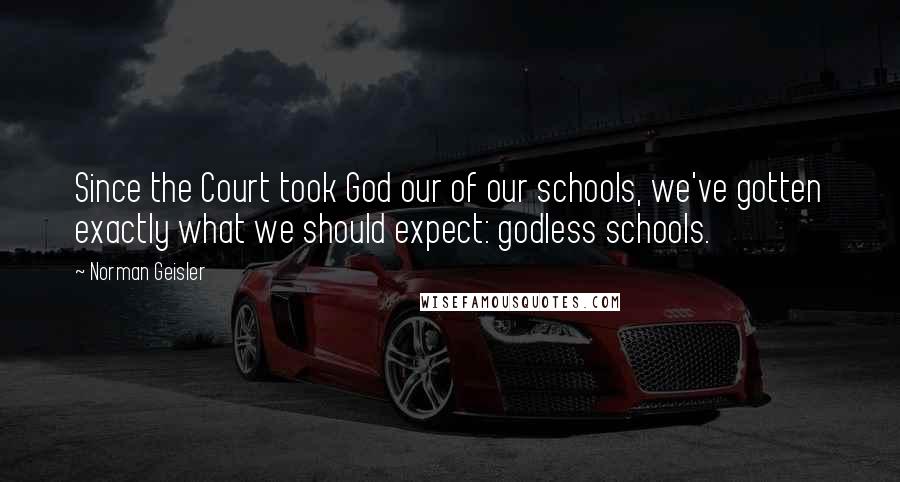 Norman Geisler Quotes: Since the Court took God our of our schools, we've gotten exactly what we should expect: godless schools.