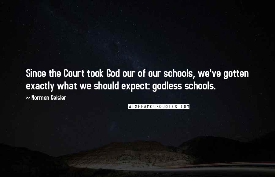 Norman Geisler Quotes: Since the Court took God our of our schools, we've gotten exactly what we should expect: godless schools.
