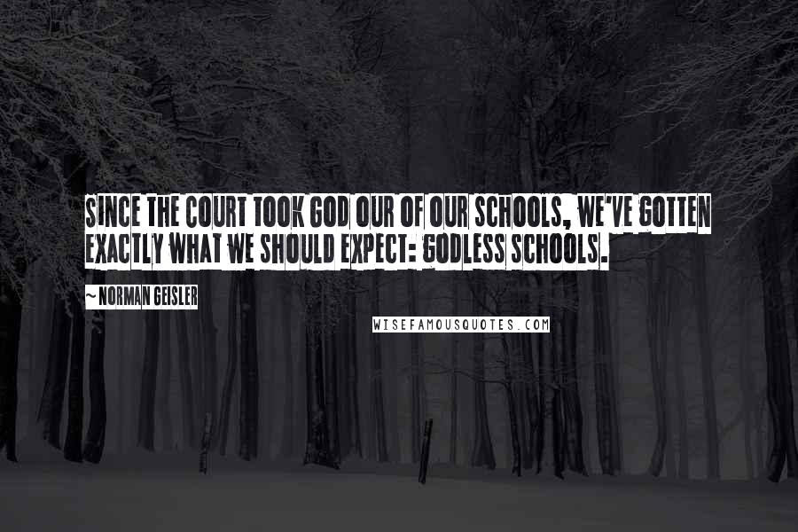 Norman Geisler Quotes: Since the Court took God our of our schools, we've gotten exactly what we should expect: godless schools.