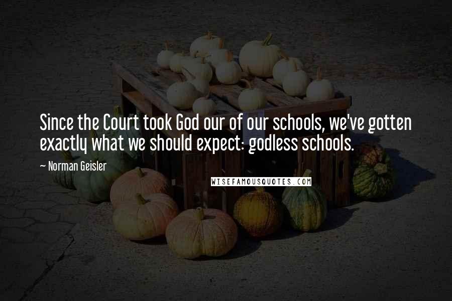 Norman Geisler Quotes: Since the Court took God our of our schools, we've gotten exactly what we should expect: godless schools.