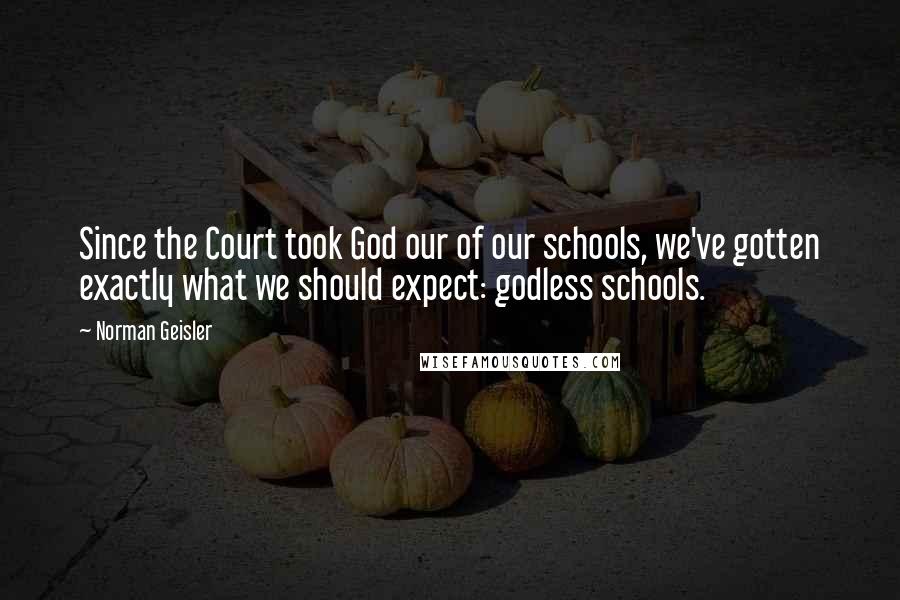Norman Geisler Quotes: Since the Court took God our of our schools, we've gotten exactly what we should expect: godless schools.
