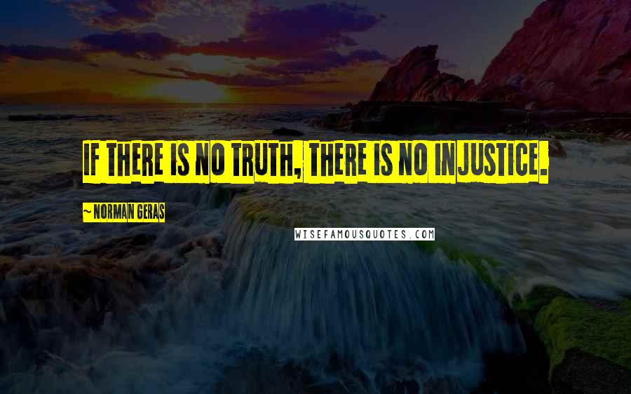 Norman Geras Quotes: If there is no truth, there is no injustice.