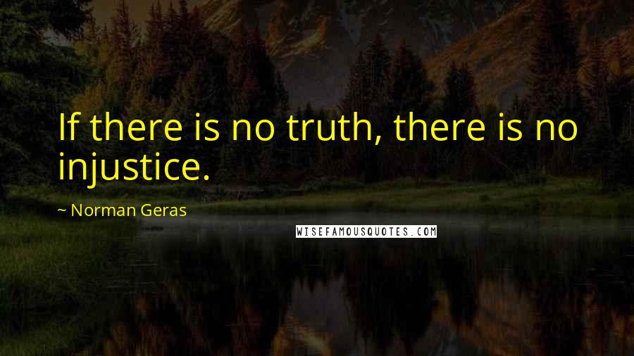 Norman Geras Quotes: If there is no truth, there is no injustice.