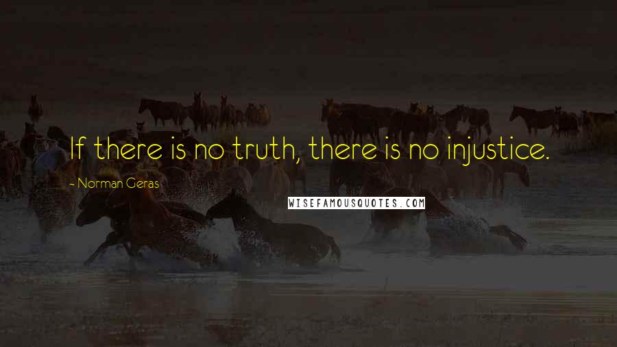 Norman Geras Quotes: If there is no truth, there is no injustice.