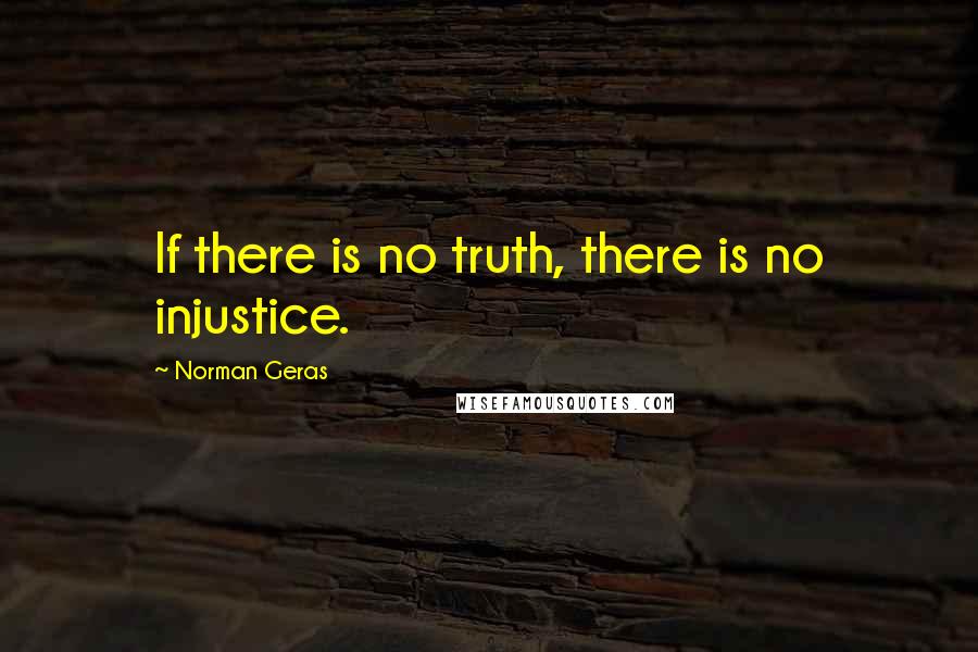 Norman Geras Quotes: If there is no truth, there is no injustice.