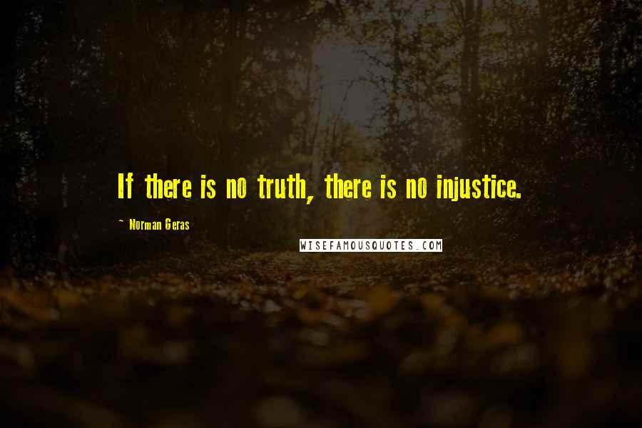 Norman Geras Quotes: If there is no truth, there is no injustice.