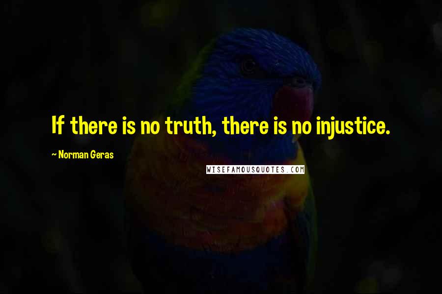 Norman Geras Quotes: If there is no truth, there is no injustice.