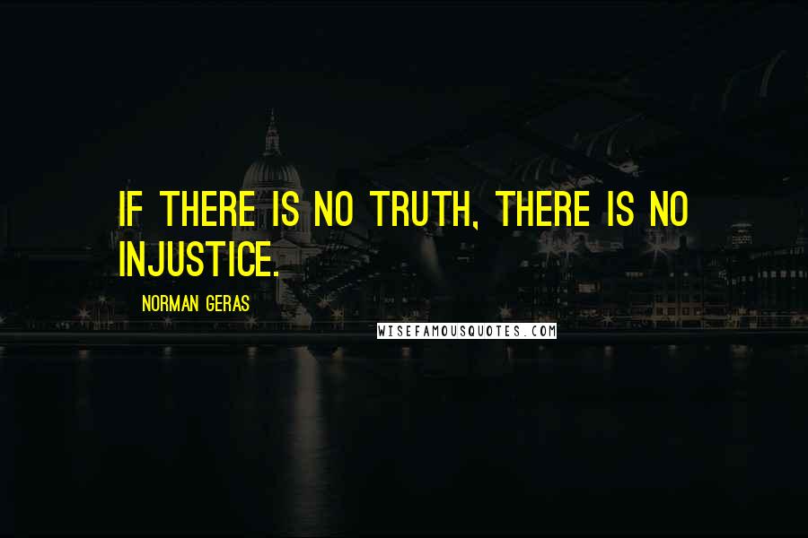 Norman Geras Quotes: If there is no truth, there is no injustice.