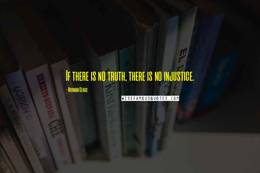 Norman Geras Quotes: If there is no truth, there is no injustice.