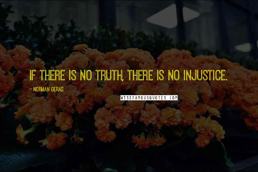 Norman Geras Quotes: If there is no truth, there is no injustice.