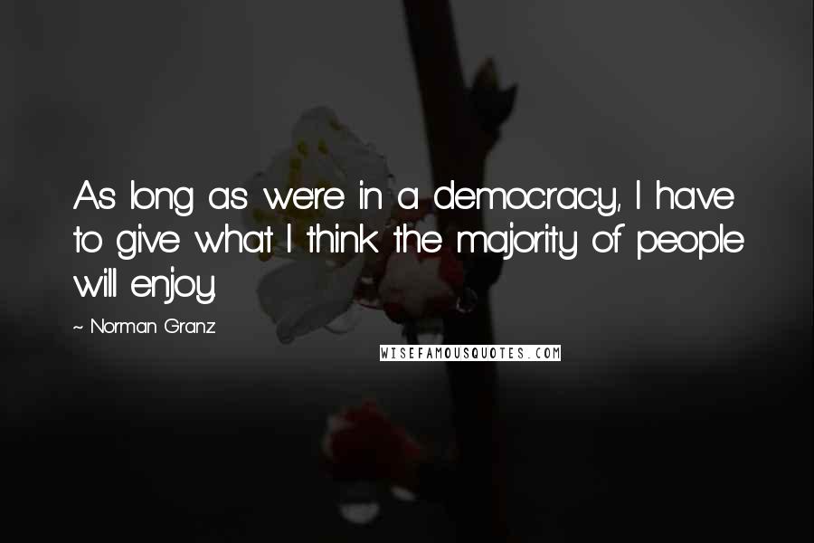 Norman Granz Quotes: As long as we're in a democracy, I have to give what I think the majority of people will enjoy.