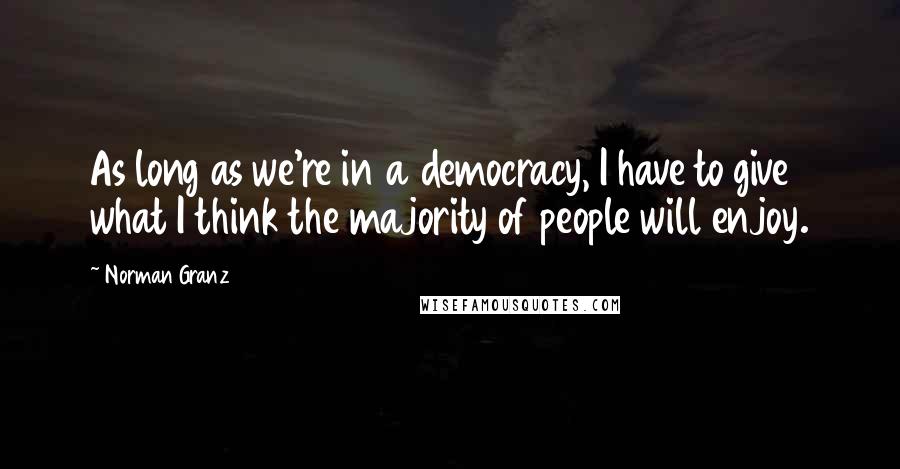 Norman Granz Quotes: As long as we're in a democracy, I have to give what I think the majority of people will enjoy.