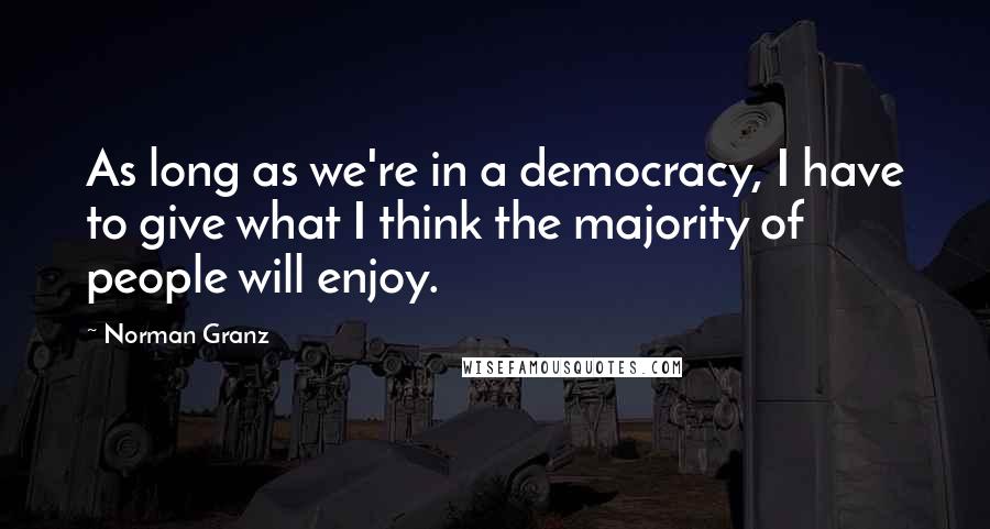 Norman Granz Quotes: As long as we're in a democracy, I have to give what I think the majority of people will enjoy.