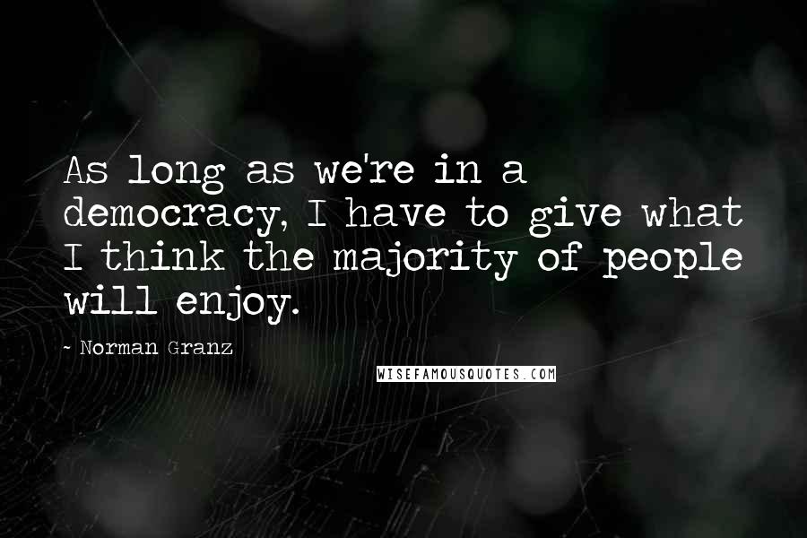 Norman Granz Quotes: As long as we're in a democracy, I have to give what I think the majority of people will enjoy.