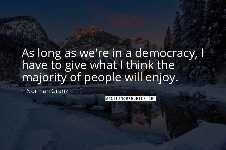 Norman Granz Quotes: As long as we're in a democracy, I have to give what I think the majority of people will enjoy.