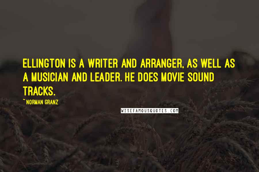 Norman Granz Quotes: Ellington is a writer and arranger, as well as a musician and leader. He does movie sound tracks.