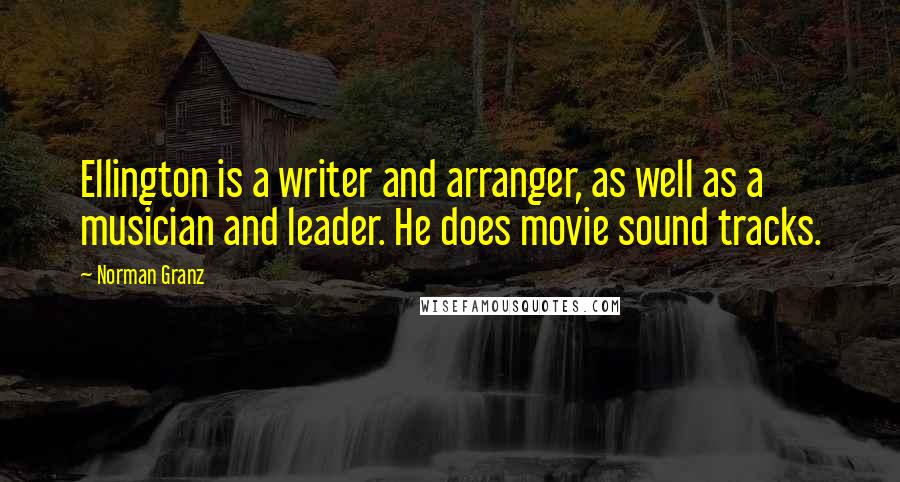 Norman Granz Quotes: Ellington is a writer and arranger, as well as a musician and leader. He does movie sound tracks.