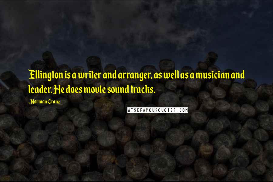 Norman Granz Quotes: Ellington is a writer and arranger, as well as a musician and leader. He does movie sound tracks.