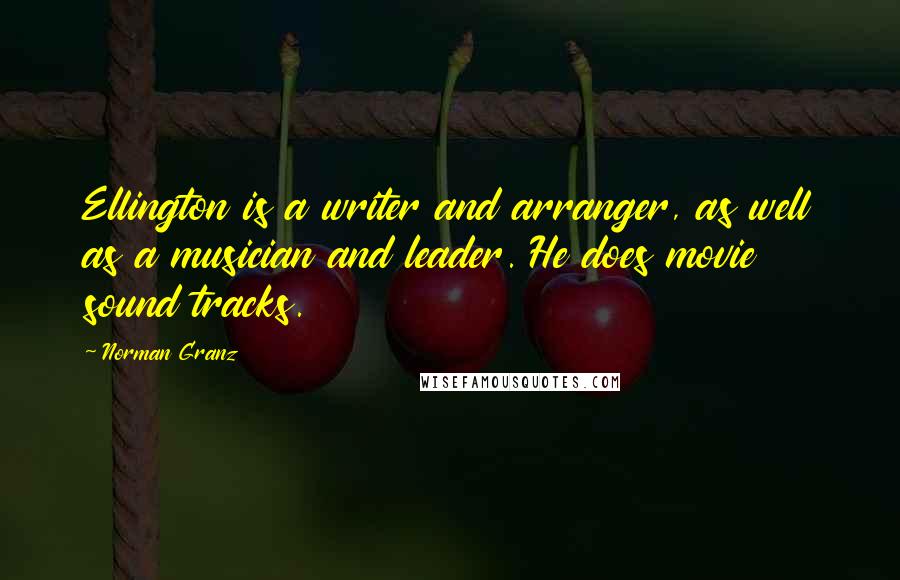 Norman Granz Quotes: Ellington is a writer and arranger, as well as a musician and leader. He does movie sound tracks.
