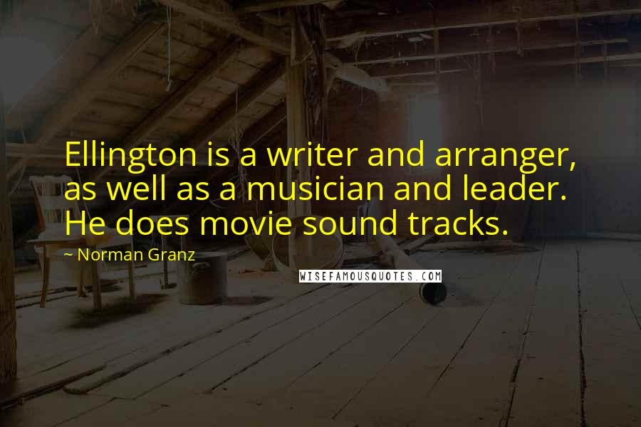 Norman Granz Quotes: Ellington is a writer and arranger, as well as a musician and leader. He does movie sound tracks.