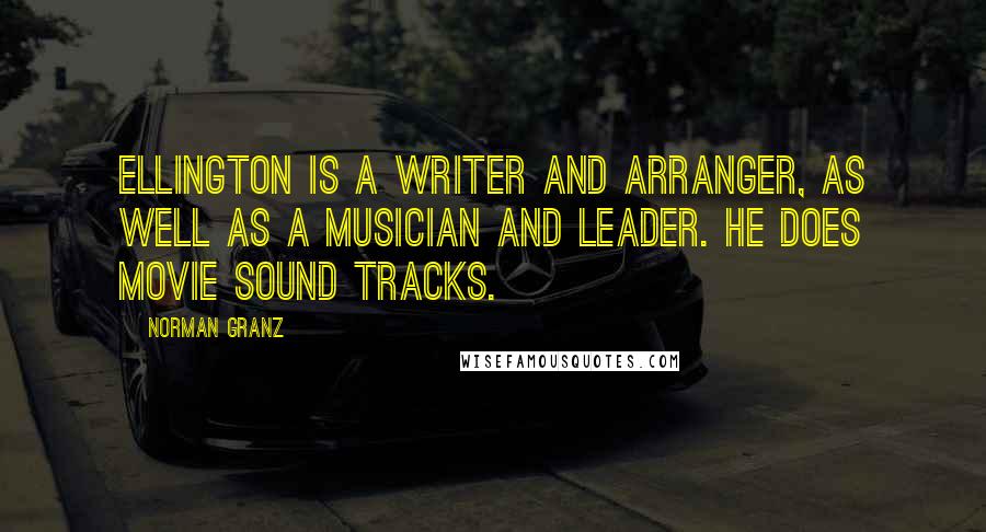 Norman Granz Quotes: Ellington is a writer and arranger, as well as a musician and leader. He does movie sound tracks.