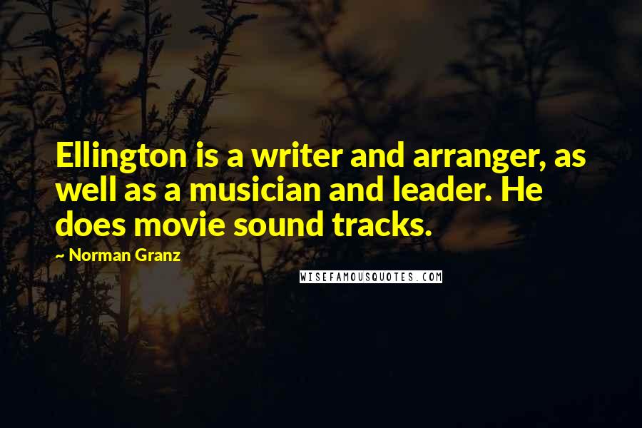 Norman Granz Quotes: Ellington is a writer and arranger, as well as a musician and leader. He does movie sound tracks.