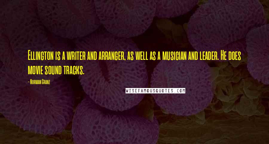Norman Granz Quotes: Ellington is a writer and arranger, as well as a musician and leader. He does movie sound tracks.