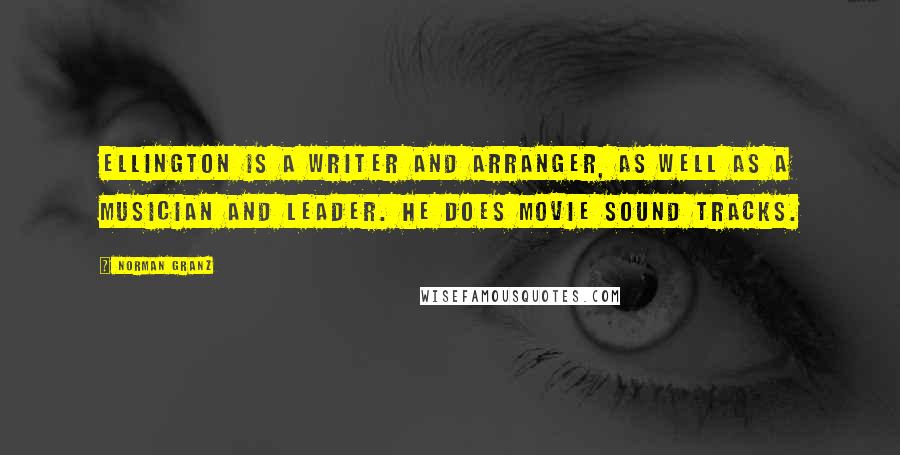 Norman Granz Quotes: Ellington is a writer and arranger, as well as a musician and leader. He does movie sound tracks.